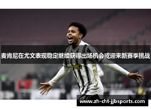 麦肯尼在尤文表现稳定继续获得出场机会或迎来新赛季挑战 麦肯尼在尤文表现稳定继续获得出场机会或迎来新赛季挑战