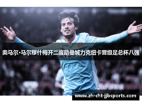 奥马尔·马尔穆什梅开二度助曼城力克纽卡晋级足总杯八强 奥马尔·马尔穆什梅开二度助曼城力克纽卡晋级足总杯八强