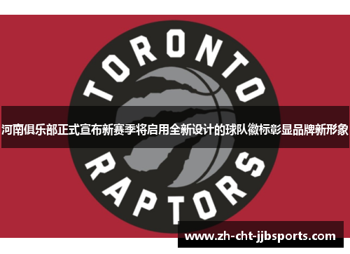 河南俱乐部正式宣布新赛季将启用全新设计的球队徽标彰显品牌新形象